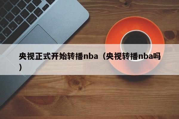 央视正式开始转播nba（央视转播nba吗）