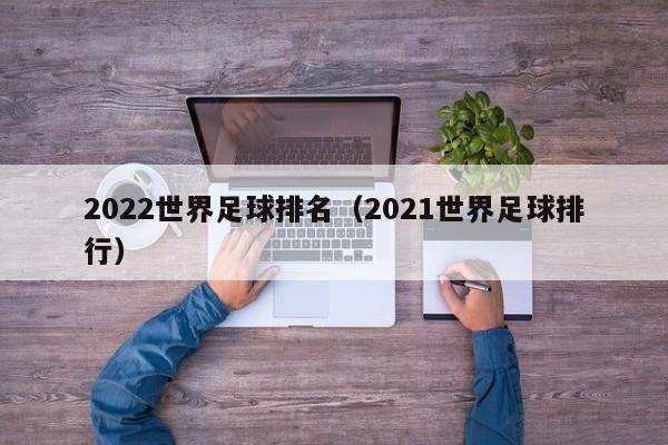 2022世界足球排名（2021世界足球排行）