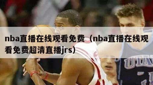 nba直播在线观看免费（nba直播在线观看免费超清直播jrs）