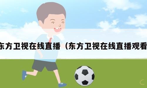 东方卫视在线直播（东方卫视在线直播观看）