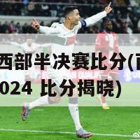 2024西部半决赛比分(西部半决赛2024 比分揭晓)