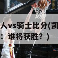 凯尔特人vs骑士比分(凯尔特人与骑士：谁将获胜？)