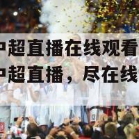 2022中超直播在线观看(观看2022中超直播，尽在线上直播平台)