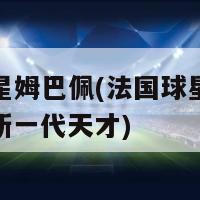 法国球星姆巴佩(法国球星姆巴佩：足坛新一代天才)