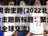 2022冬奥会主题(2022北京冬奥会主题新标题：聚焦冬季体育激情和全球交流)