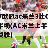 06-07欧冠ac米兰3比0曼联上半场(AC米兰上半场3-0领先曼联)