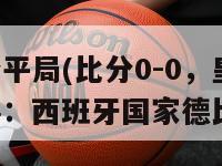 带比分平局(比分0-0，皇马战平巴萨：西班牙国家德比平局)