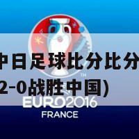 亚洲杯中日足球比分比分(亚洲杯 日本以2-0战胜中国)