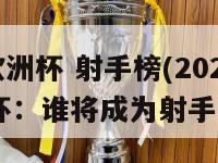 2024欧洲杯 射手榜(2024欧洲杯：谁将成为射手之王？)