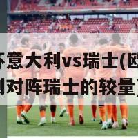 欧洲杯意大利vs瑞士(欧洲杯：意大利对阵瑞士的较量)