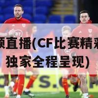 cf视频直播(CF比赛精彩视频直播，独家全程呈现)