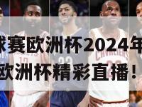 今日球赛欧洲杯2024年直播(2024欧洲杯精彩直播！)