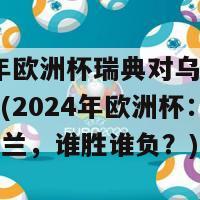 2024年欧洲杯瑞典对乌克兰比分预测(2024年欧洲杯：瑞典对乌克兰，谁胜谁负？)