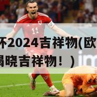 欧洲杯2024吉祥物(欧洲杯2024揭晓吉祥物！)