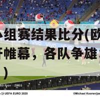 欧洲杯小组赛结果比分(欧洲杯小组赛揭开帷幕，各队争雄：比分全部公布！)