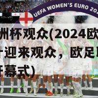 2024欧洲杯观众(2024欧洲杯预计迎来观众，欧足联宣布召开预赛开幕式)