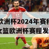 女篮欧洲杯2024年赛程表(2024女篮欧洲杯赛程发布！)