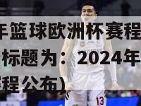 2024年篮球欧洲杯赛程(重写后的新标题为：2024年欧洲篮球杯赛程公布)