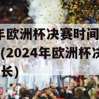 2024年欧洲杯决赛时间几点钟到几点(2024年欧洲杯决赛时间及时长)