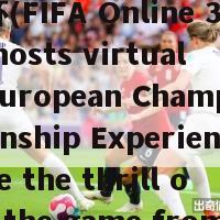 fifaonline324欧洲杯(FIFA Online 3 hosts virtual European Championship Experience the thrill of the game from your home)