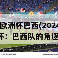 2024欧洲杯巴西(2024年欧洲杯：巴西队的角逐之路)