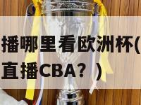 CBA直播哪里看欧洲杯(欧洲杯在哪里直播CBA？)