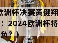 2024欧洲杯决赛黄健翔(黄健翔预测：2024欧洲杯将在哪里决出胜负？)