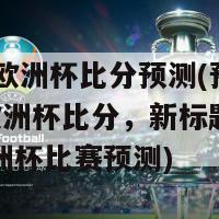 2024欧洲杯比分预测(预测2024欧洲杯比分，新标题：2024欧洲杯比赛预测)