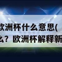 欧洲杯欧洲杯什么意思(「欧洲杯」是什么？欧洲杯解释新手必看)