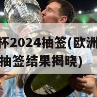 欧洲杯2024抽签(欧洲杯2024：抽签结果揭晓)