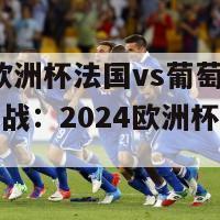 2024欧洲杯法国vs葡萄牙(法葡大战：2024欧洲杯强强碰撞)