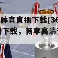 360直播体育直播下载(360体育直播下载，畅享高清赛事直播)