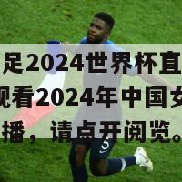 中国女足2024世界杯直播在线观看(观看2024年中国女足世界杯直播，请点开阅览。)