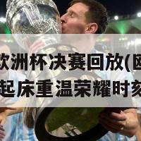 起床看欧洲杯决赛回放(欧洲杯决赛回放 起床重温荣耀时刻)