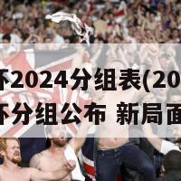 欧洲杯2024分组表(2024欧洲杯分组公布 新局面浮现)