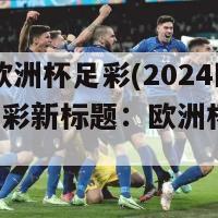 2024欧洲杯足彩(2024欧洲杯足彩新标题：欧洲杯2024预测)