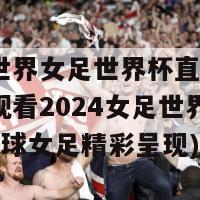 2024世界女足世界杯直播在线观看(观看2024女足世界杯直播，全球女足精彩呈现)