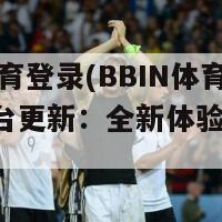 bbin体育登录(BBIN体育登录平台更新：全新体验等你来！)