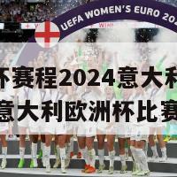 欧洲杯赛程2024意大利(2024年意大利欧洲杯比赛日期)