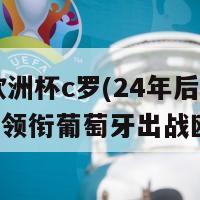 24年欧洲杯c罗(24年后，C罗再次领衔葡萄牙出战欧洲杯)