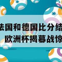 欧洲杯法国和德国比分结果(法国胜德国，欧洲杯揭幕战惊心动魄)