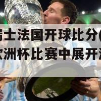 欧洲杯瑞士法国开球比分(瑞士与法国在欧洲杯比赛中展开激烈角逐)