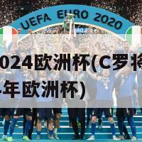 C罗2024欧洲杯(C罗将参加2024年欧洲杯)