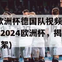 2024欧洲杯德国队视频(德国队备战2024欧洲杯，揭开视频幕后花絮)