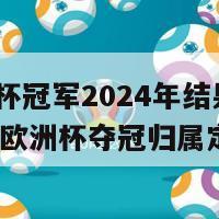 欧洲杯冠军2024年结果(2024年欧洲杯夺冠归属定格)