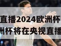 央视直播2024欧洲杯(2024欧洲杯将在央视直播)