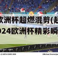 2024欧洲杯超燃混剪(超燃混剪：2024欧洲杯精彩瞬间集锦)