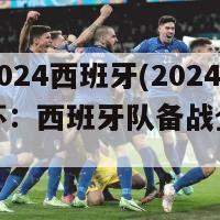 欧洲杯2024西班牙(2024年欧洲杯：西班牙队备战全力争冠)