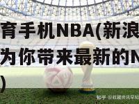 新浪体育手机NBA(新浪体育手机APP为你带来最新的NBA赛事动态)