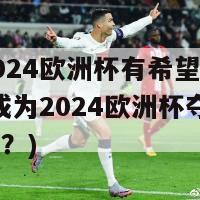 荷兰2024欧洲杯有希望夺冠吗(荷兰成为2024欧洲杯夺冠热门球队？)